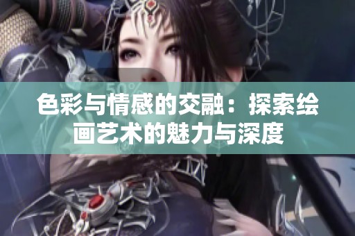 色彩与情感的交融：探索绘画艺术的魅力与深度