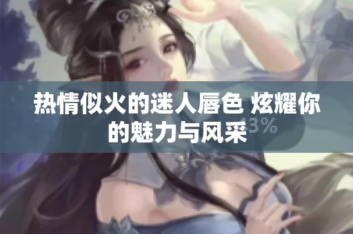 热情似火的迷人唇色 炫耀你的魅力与风采