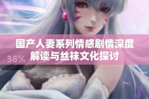国产人妻系列情感剧情深度解读与丝袜文化探讨
