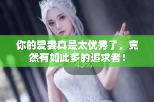 你的爱妻真是太优秀了，竟然有如此多的追求者！