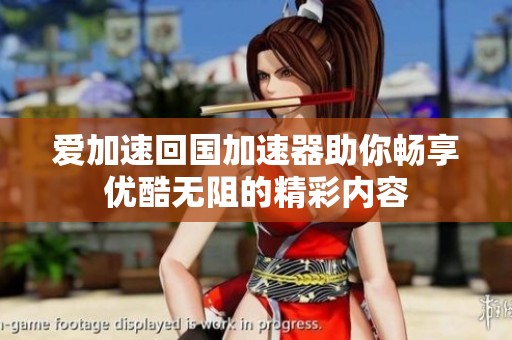 爱加速回国加速器助你畅享优酷无阻的精彩内容