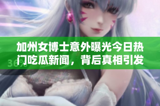 加州女博士意外曝光今日热门吃瓜新闻，背后真相引发热议