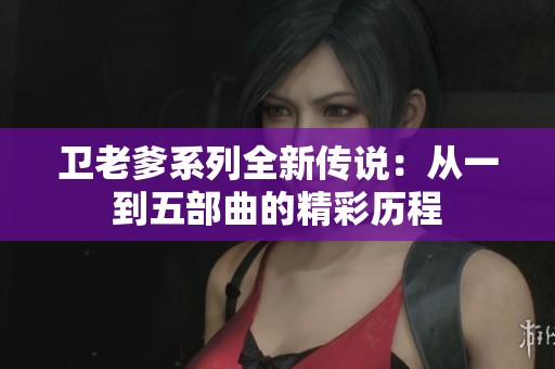 卫老爹系列全新传说：从一到五部曲的精彩历程