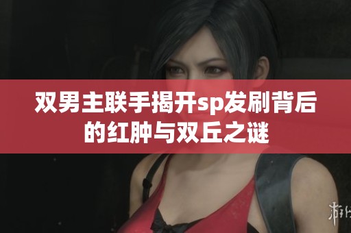 双男主联手揭开sp发刷背后的红肿与双丘之谜