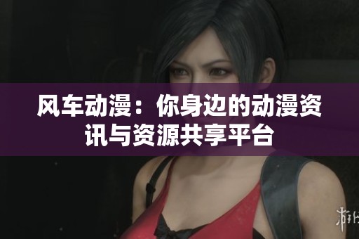 风车动漫：你身边的动漫资讯与资源共享平台