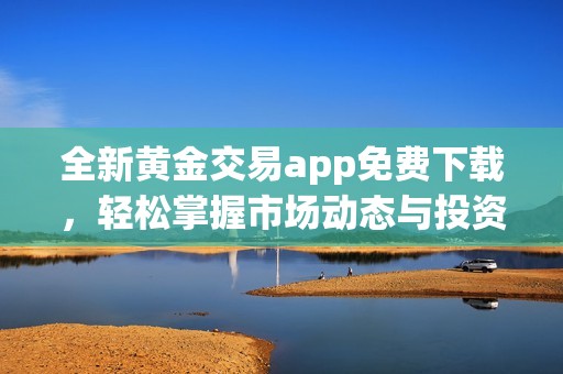 全新黄金交易app免费下载，轻松掌握市场动态与投资机会