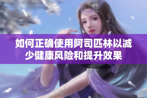 如何正确使用阿司匹林以减少健康风险和提升效果