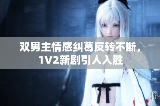 双男主情感纠葛反转不断，1V2新剧引人入胜
