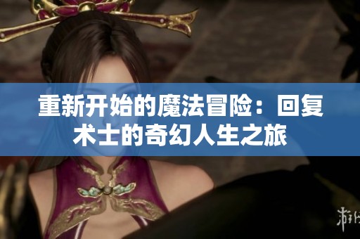 重新开始的魔法冒险：回复术士的奇幻人生之旅