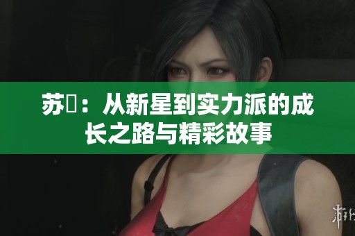苏玥：从新星到实力派的成长之路与精彩故事