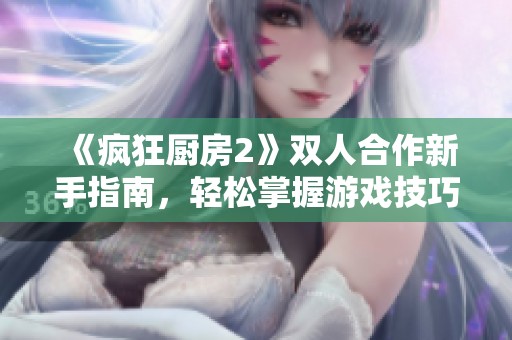 《疯狂厨房2》双人合作新手指南，轻松掌握游戏技巧