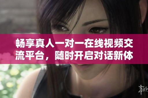 畅享真人一对一在线视频交流平台，随时开启对话新体验