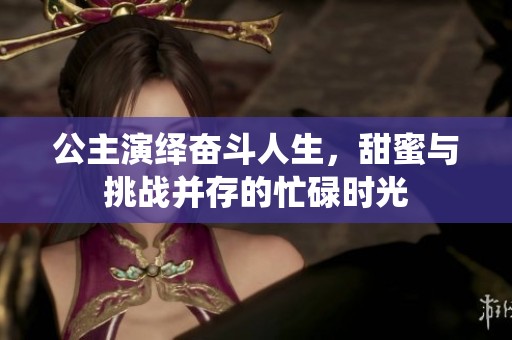 公主演绎奋斗人生，甜蜜与挑战并存的忙碌时光