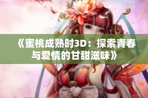 《蜜桃成熟时3D：探索青春与爱情的甘甜滋味》