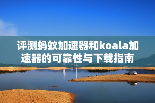 评测蚂蚁加速器和koala加速器的可靠性与下载指南