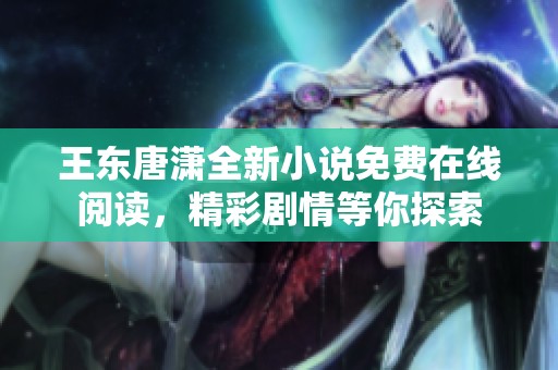 王东唐潇全新小说免费在线阅读，精彩剧情等你探索