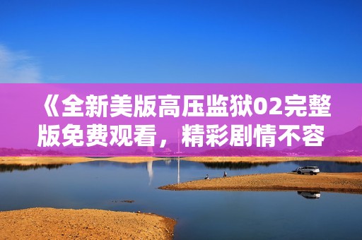 《全新美版高压监狱02完整版免费观看，精彩剧情不容错过》