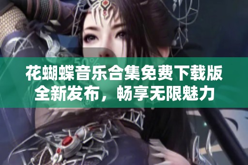 花蝴蝶音乐合集免费下载版全新发布，畅享无限魅力