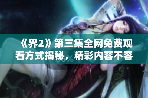 《界2》第三集全网免费观看方式揭秘，精彩内容不容错过