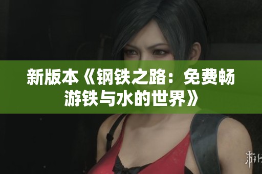 新版本《钢铁之路：免费畅游铁与水的世界》