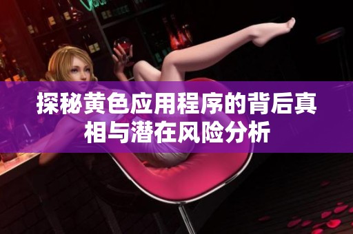 探秘黄色应用程序的背后真相与潜在风险分析