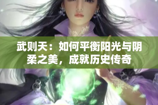 武则天：如何平衡阳光与阴柔之美，成就历史传奇