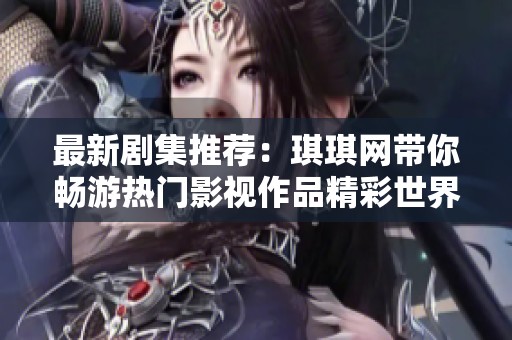 最新剧集推荐：琪琪网带你畅游热门影视作品精彩世界