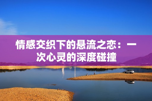 情感交织下的悬流之恋：一次心灵的深度碰撞