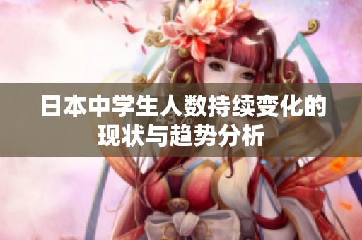 日本中学生人数持续变化的现状与趋势分析
