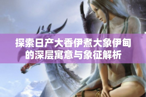 探索日产大香伊煮大象伊甸的深层寓意与象征解析