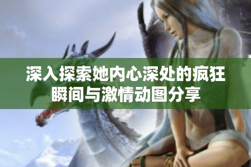 深入探索她内心深处的疯狂瞬间与激情动图分享
