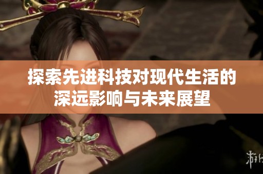 探索先进科技对现代生活的深远影响与未来展望