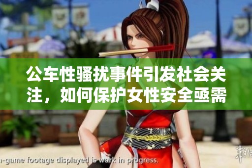 公车性骚扰事件引发社会关注，如何保护女性安全亟需探讨