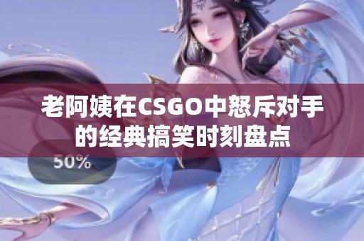 老阿姨在CSGO中怒斥对手的经典搞笑时刻盘点