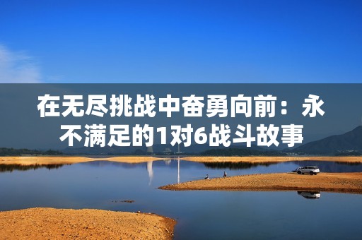 在无尽挑战中奋勇向前：永不满足的1对6战斗故事