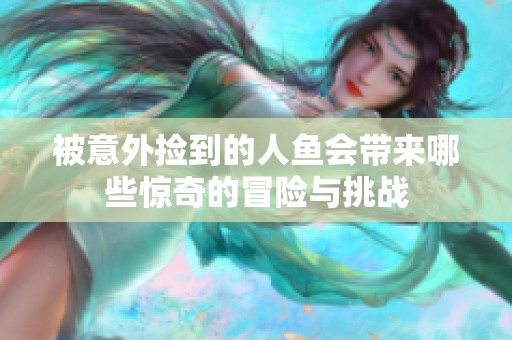 被意外捡到的人鱼会带来哪些惊奇的冒险与挑战