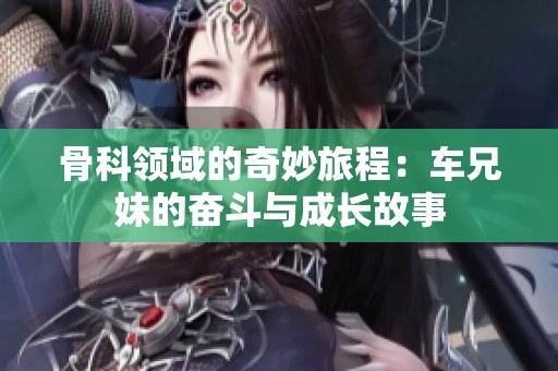 骨科领域的奇妙旅程：车兄妹的奋斗与成长故事