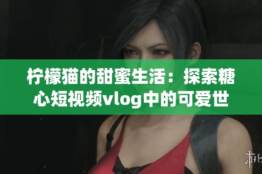 柠檬猫的甜蜜生活：探索糖心短视频vlog中的可爱世界