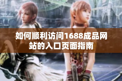 如何顺利访问1688成品网站的入口页面指南