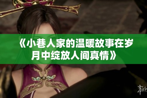 《小巷人家的温暖故事在岁月中绽放人间真情》