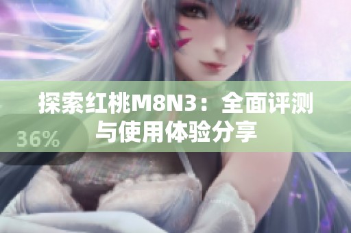 探索红桃M8N3：全面评测与使用体验分享