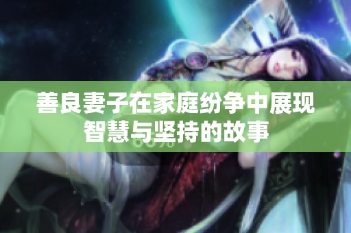 善良妻子在家庭纷争中展现智慧与坚持的故事