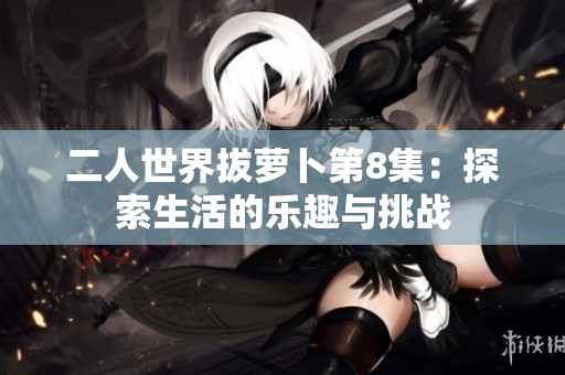 二人世界拔萝卜第8集：探索生活的乐趣与挑战