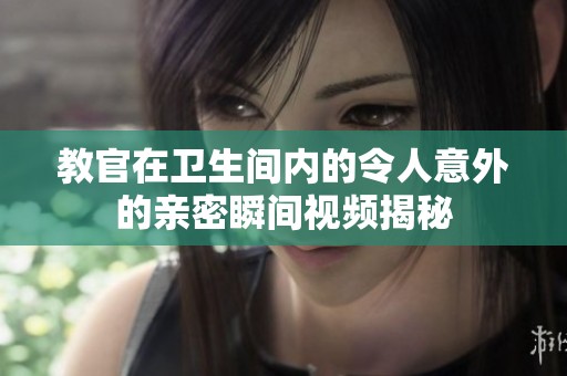 教官在卫生间内的令人意外的亲密瞬间视频揭秘