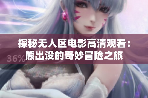 探秘无人区电影高清观看：熊出没的奇妙冒险之旅