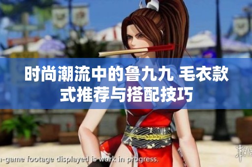 时尚潮流中的鲁九九 毛衣款式推荐与搭配技巧