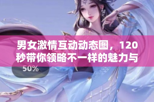 男女激情互动动态图，120秒带你领略不一样的魅力与乐趣