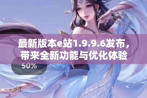 最新版本e站1.9.9.6发布，带来全新功能与优化体验