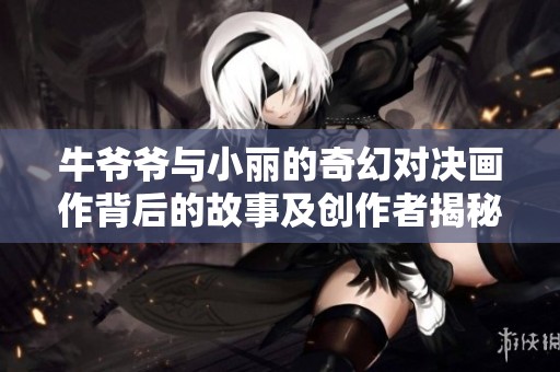 牛爷爷与小丽的奇幻对决画作背后的故事及创作者揭秘