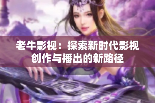 老牛影视：探索新时代影视创作与播出的新路径